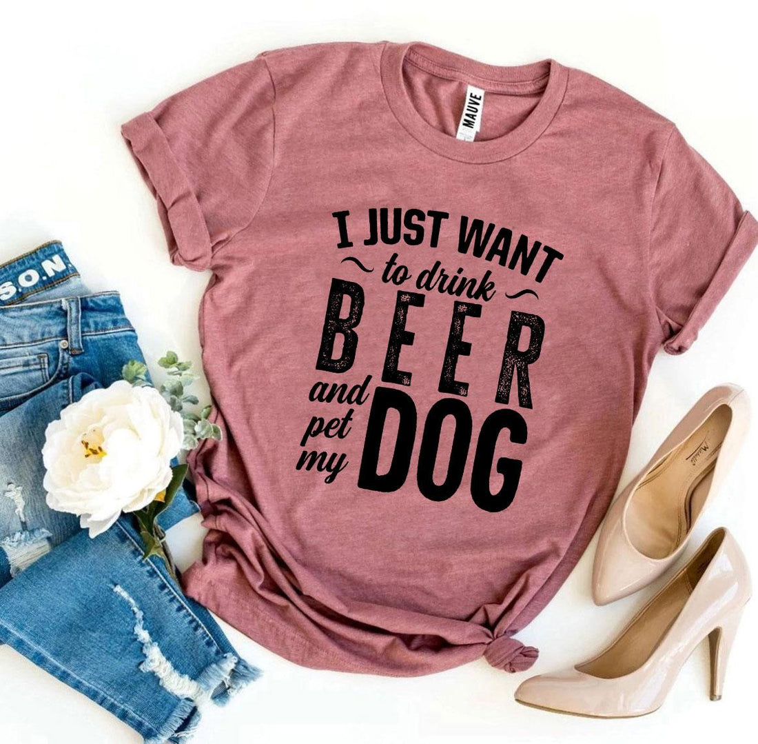 I Just Want To Drink Beer &amp; Pet My Dog T-shirt